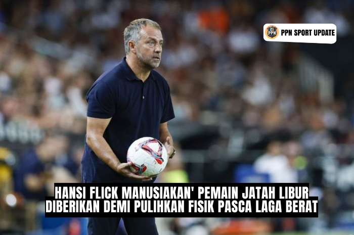 Hansi Flick ‘Manusiakan’ Pemain: Jatah Libur Diberikan demi Pulihkan Fisik Pasca Laga Berat